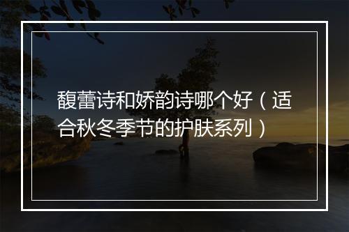 馥蕾诗和娇韵诗哪个好(适合秋冬季节的护肤系列)