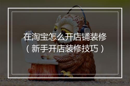 在淘宝怎么开店铺装修(新手开店装修技巧)