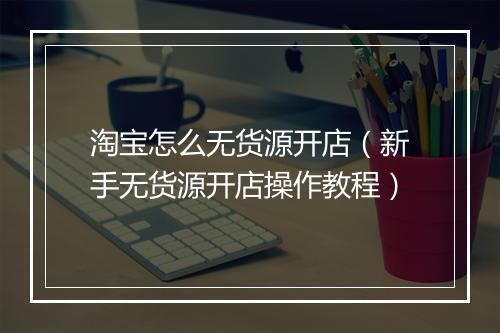淘宝怎么无货源开店(新手无货源开店操作教程)