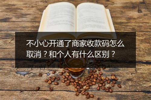 不小心开通了商家收款码怎么取消?和个人有什么区别?