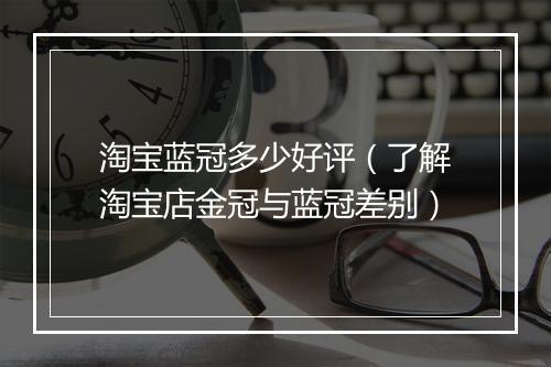 淘宝蓝冠多少好评(了解淘宝店金冠与蓝冠差别)