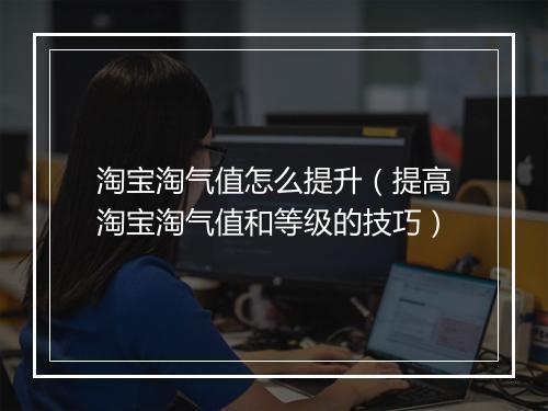 淘宝淘气值怎么提升(提高淘宝淘气值和等级的技巧)