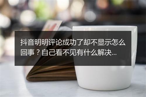 抖音明明评论成功了却不显示怎么回事?自己看不见有什么解决办法?