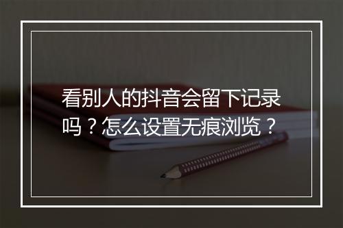 看别人的抖音会留下记录吗?怎么设置无痕浏览?