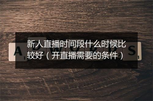 新人直播时间段什么时候比较好(开直播需要的条件)