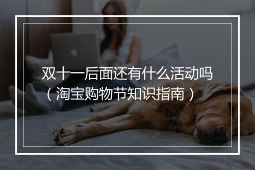 双十一后面还有什么活动吗(淘宝购物节知识指南)