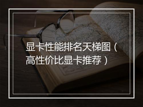 显卡性能排名天梯图(高性价比显卡推荐)