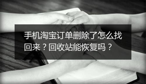 手机淘宝订单删除了怎么找回来?回收站能恢复吗?