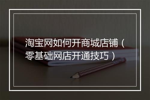 淘宝网如何开商城店铺(零基础网店开通技巧)