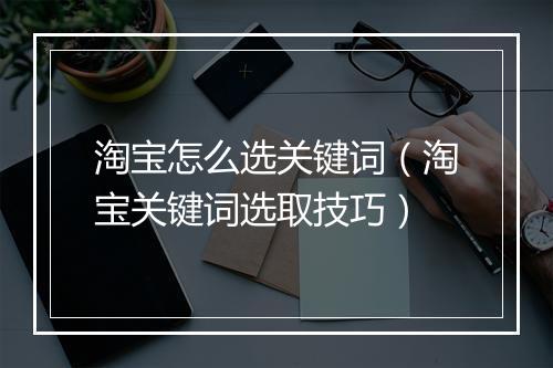 淘宝怎么选关键词(淘宝关键词选取技巧)