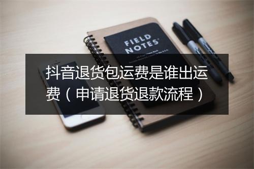 抖音退货包运费是谁出运费(申请退货退款流程)