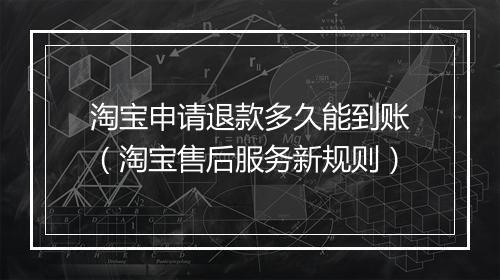 淘宝申请退款多久能到账(淘宝售后服务新规则)