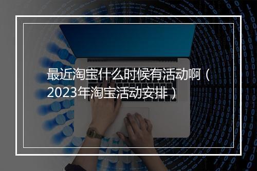 最近淘宝什么时候有活动啊(2023年淘宝活动安排)