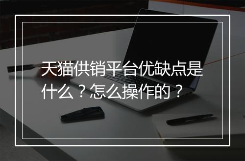 天猫供销平台优缺点是什么?怎么操作的?
