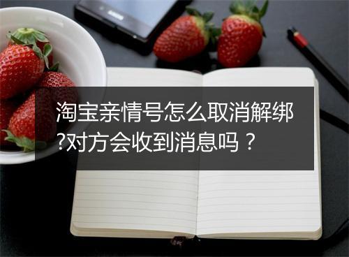 淘宝亲情号怎么取消解绑?对方会收到消息吗?
