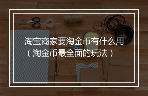 淘宝商家要淘金币有什么用(淘金币最全面的玩法)