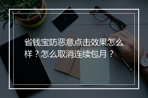 省钱宝防恶意点击效果怎么样?怎么取消连续包月?