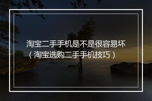 淘宝二手手机是不是很容易坏(淘宝选购二手手机技巧)