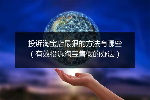 投诉淘宝店最狠的方法有哪些(有效投诉淘宝售假的办法)