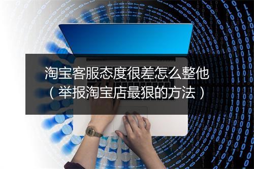 淘宝客服态度很差怎么整他(举报淘宝店最狠的方法)