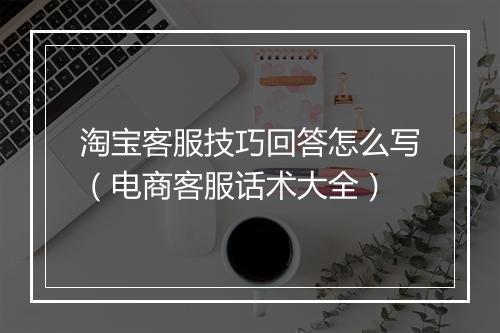 淘宝客服技巧回答怎么写(电商客服话术大全)