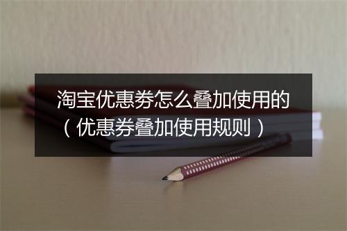 淘宝优惠劵怎么叠加使用的(优惠券叠加使用规则)