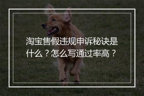 淘宝售假违规申诉秘诀是什么?怎么写通过率高?