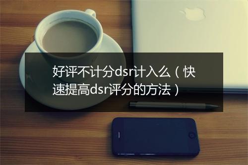 好评不计分dsr计入么(快速提高dsr评分的方法)