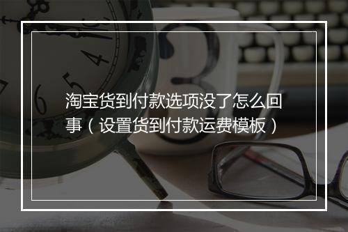 淘宝货到付款选项没了怎么回事(设置货到付款运费模板)