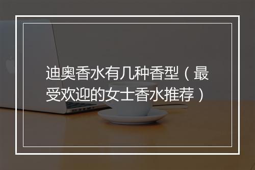 迪奥香水有几种香型(最受欢迎的女士香水推荐)
