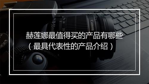 赫莲娜最值得买的产品有哪些(最具代表性的产品介绍)