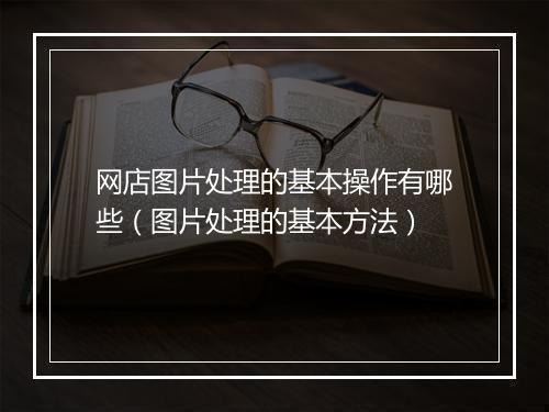 网店图片处理的基本操作有哪些(图片处理的基本方法)