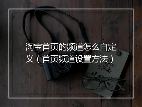 淘宝首页的频道怎么自定义(首页频道设置方法)
