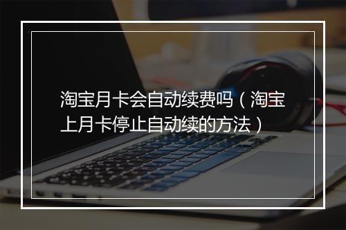 淘宝月卡会自动续费吗(淘宝上月卡停止自动续的方法)