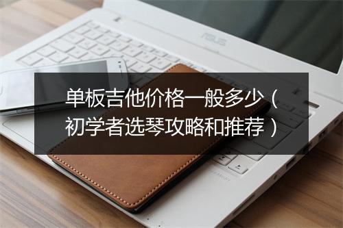 单板吉他价格一般多少(初学者选琴攻略和推荐)