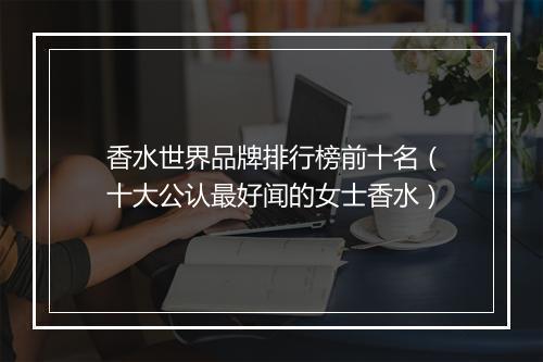 香水世界品牌排行榜前十名(十大公认最好闻的女士香水)