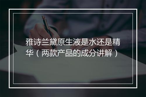 雅诗兰黛原生液是水还是精华(两款产品的成分讲解)