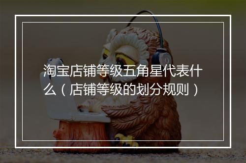 淘宝店铺等级五角星代表什么(店铺等级的划分规则)