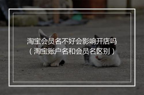 淘宝会员名不好会影响开店吗(淘宝账户名和会员名区别)