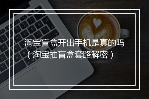 淘宝盲盒开出手机是真的吗(淘宝抽盲盒套路解密)