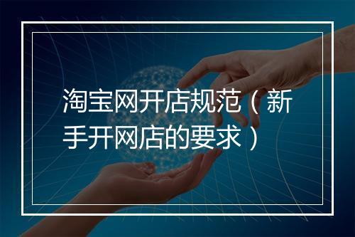 淘宝网开店规范(新手开网店的要求)