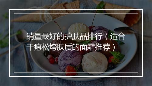 销量最好的护肤品排行(适合干瘪松垮肤质的面霜推荐)