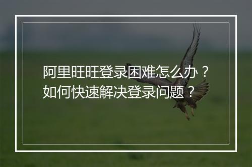 阿里旺旺登录困难怎么办?如何快速解决登录问题?