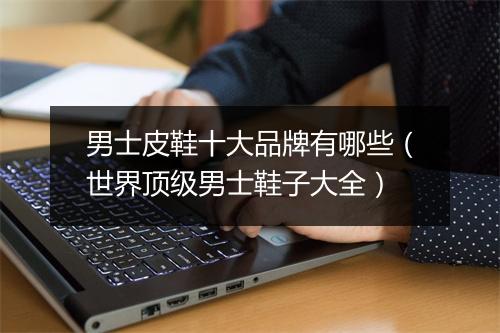男士皮鞋十大品牌有哪些(世界顶级男士鞋子大全)
