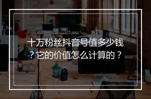 十万粉丝抖音号值多少钱?它的价值怎么计算的?