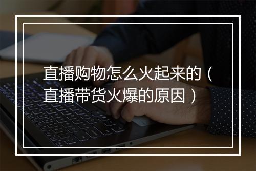 直播购物怎么火起来的(直播带货火爆的原因)