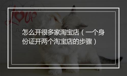 怎么开很多家淘宝店(一个身份证开两个淘宝店的步骤)