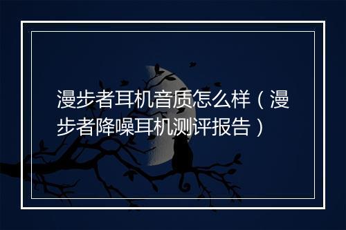 漫步者耳机音质怎么样(漫步者降噪耳机测评报告)