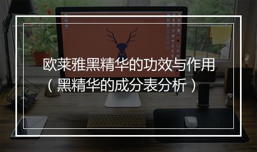 欧莱雅黑精华的功效与作用(黑精华的成分表分析)