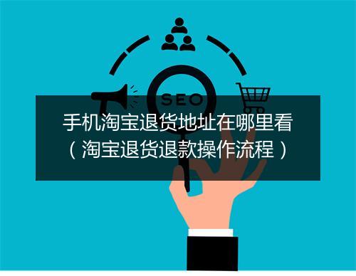 手机淘宝退货地址在哪里看(淘宝退货退款操作流程)